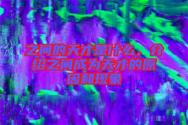 之間的天才是什么，介紹之間成為天才的原因和現(xiàn)象