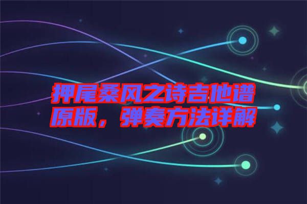 押尾桑風(fēng)之詩吉他譜原版，彈奏方法詳解
