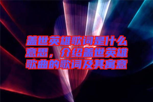 蓋世英雄歌詞是什么意思，介紹蓋世英雄歌曲的歌詞及其寓意