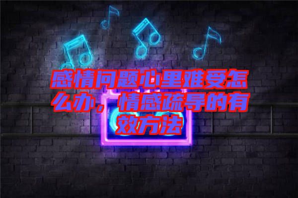 感情問題心里難受怎么辦，情感疏導(dǎo)的有效方法