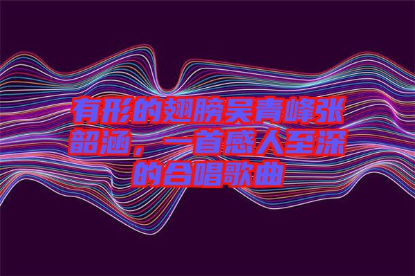 有形的翅膀吳青峰張韶涵，一首感人至深的合唱歌曲