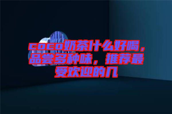 coco奶茶什么好喝，品嘗多種味，推薦最受歡迎的幾