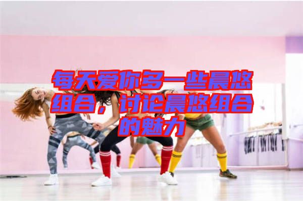 每天愛你多一些晨悠組合，討論晨悠組合的魅力