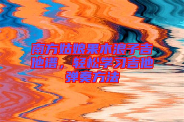 南方姑娘果木浪子吉他譜，輕松學(xué)習(xí)吉他彈奏方法