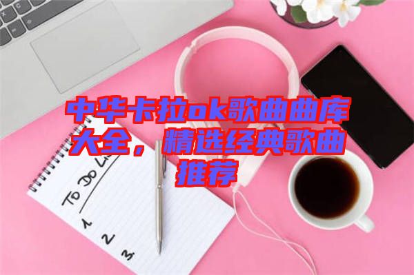 中華卡拉ok歌曲曲庫大全，精選經(jīng)典歌曲推薦