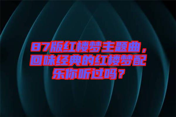 87版紅樓夢主題曲，回味經(jīng)典的紅樓夢配樂你聽過嗎？
