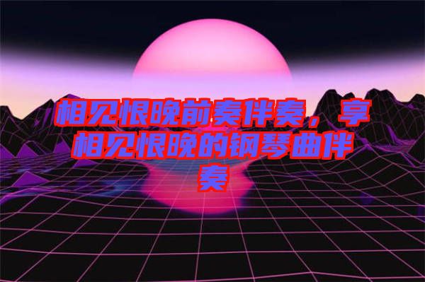 相見恨晚前奏伴奏，享相見恨晚的鋼琴曲伴奏