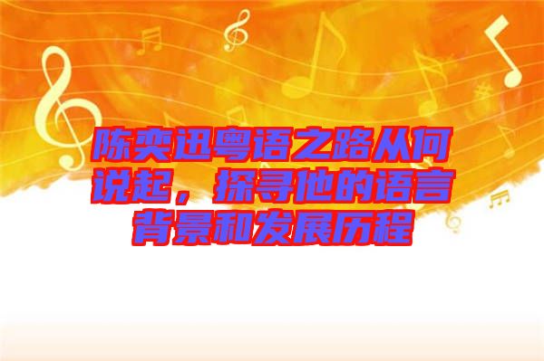 陳奕迅粵語之路從何說起，探尋他的語言背景和發(fā)展歷程