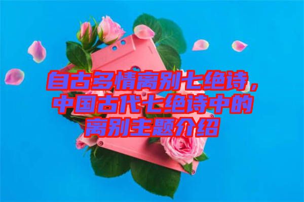 自古多情離別七絕詩(shī)，中國(guó)古代七絕詩(shī)中的離別主題介紹