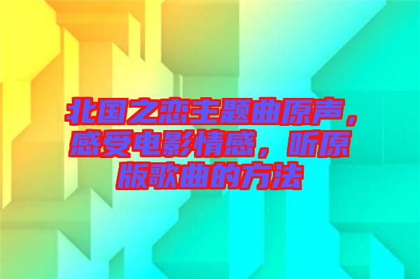 北國之戀主題曲原聲，感受電影情感，聽原版歌曲的方法