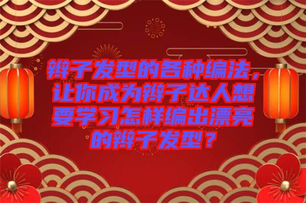 辮子發(fā)型的各種編法，讓你成為辮子達人想要學習怎樣編出漂亮的辮子發(fā)型？