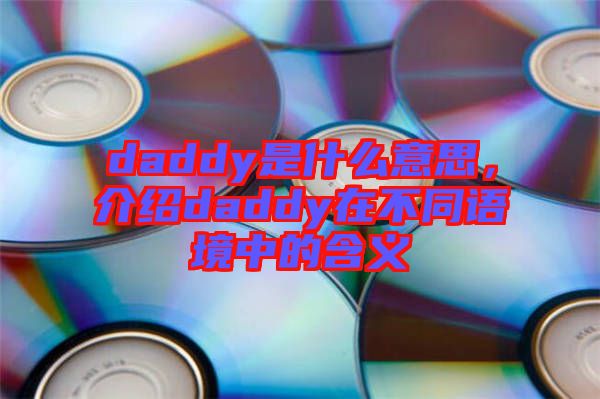 daddy是什么意思，介紹daddy在不同語境中的含義