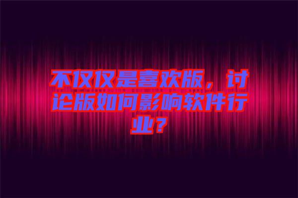 不僅僅是喜歡版，討論版如何影響軟件行業(yè)？