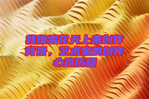我像雪花天上來創(chuàng)作背景，藝術(shù)家的創(chuàng)作心路歷程
