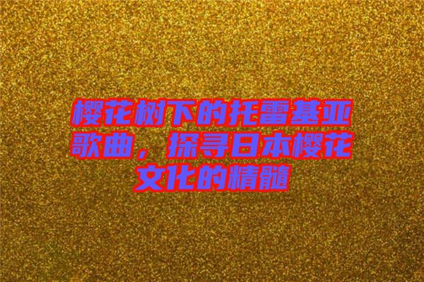 櫻花樹下的托雷基亞歌曲，探尋日本櫻花文化的精髓