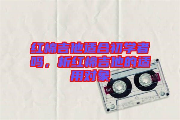 紅棉吉他適合初學(xué)者嗎，析紅棉吉他的適用對(duì)象
