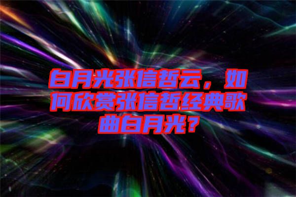 白月光張信哲云，如何欣賞張信哲經(jīng)典歌曲白月光？