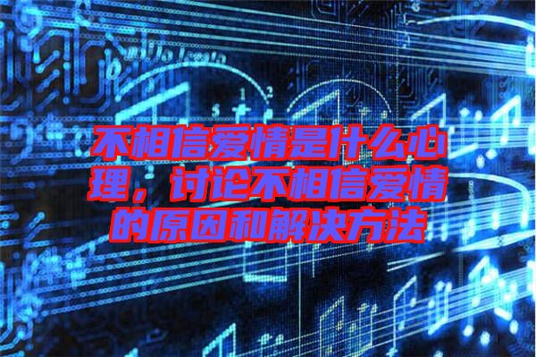 不相信愛情是什么心理，討論不相信愛情的原因和解決方法