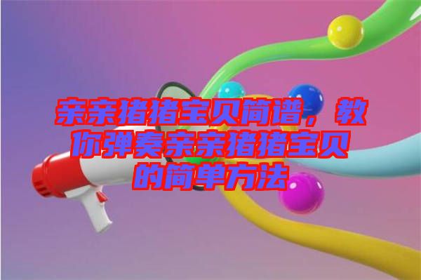 親親豬豬寶貝簡譜，教你彈奏親親豬豬寶貝的簡單方法