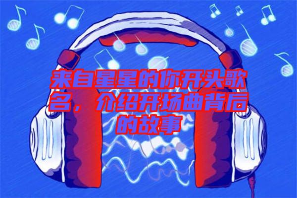來(lái)自星星的你開(kāi)頭歌名，介紹開(kāi)場(chǎng)曲背后的故事