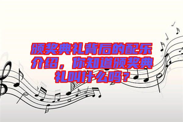 頒獎(jiǎng)典禮背后的配樂(lè)介紹，你知道頒獎(jiǎng)典禮叫什么嗎？