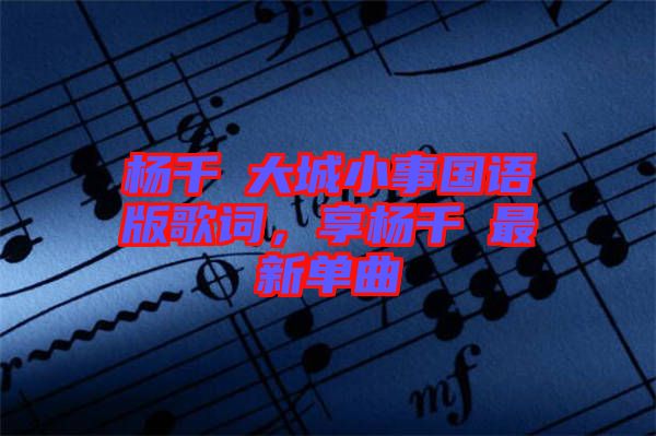 楊千嬅大城小事國語版歌詞，享?xiàng)钋米钚聠吻? width=