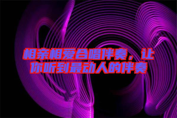 相親相愛合唱伴奏，讓你聽到最動人的伴奏