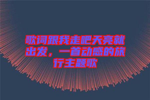 歌詞跟我走吧天亮就出發(fā)，一首動(dòng)感的旅行主題歌