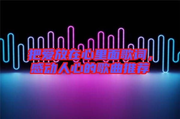 把愛放在心里面歌詞，感動人心的歌曲推薦