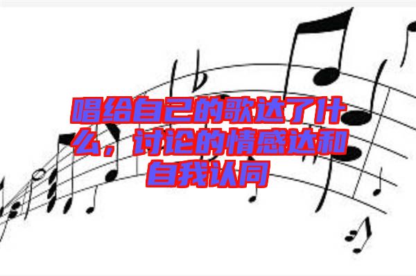 唱給自己的歌達(dá)了什么，討論的情感達(dá)和自我認(rèn)同