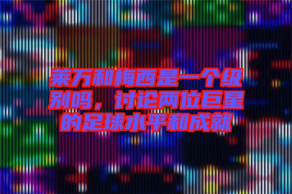 萊萬和梅西是一個(gè)級別嗎，討論兩位巨星的足球水平和成就