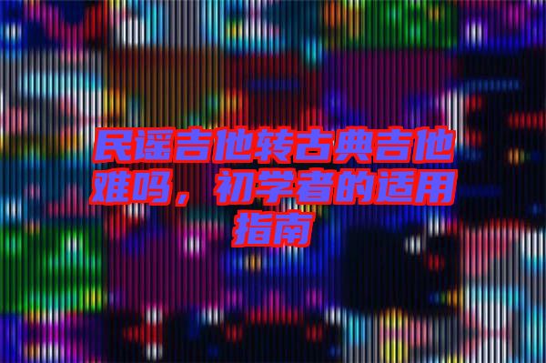 民謠吉他轉古典吉他難嗎，初學者的適用指南