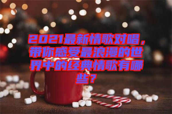 2021最新情歌對唱，帶你感受最浪漫的世界中的經(jīng)典情歌有哪些？