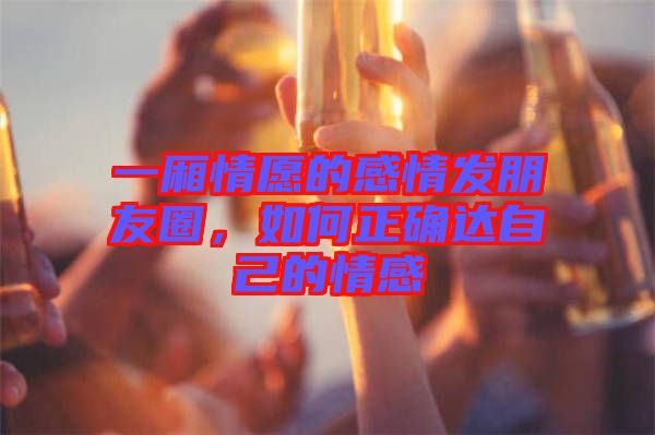 一廂情愿的感情發(fā)朋友圈，如何正確達自己的情感