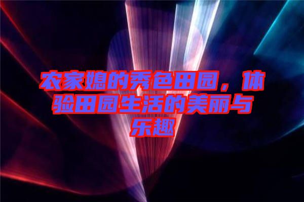 農(nóng)家媳的秀色田園，體驗(yàn)田園生活的美麗與樂趣