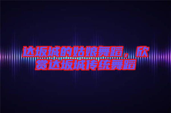 達坂城的姑娘舞蹈，欣賞達坂城傳統(tǒng)舞蹈