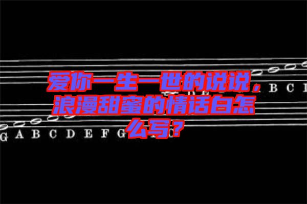 愛你一生一世的說說，浪漫甜蜜的情話白怎么寫？