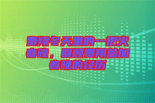費翔冬天里的一把火春晚，回顧費翔參加春晚的經(jīng)歷
