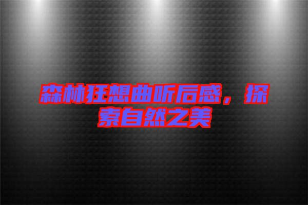 森林狂想曲聽后感，探索自然之美