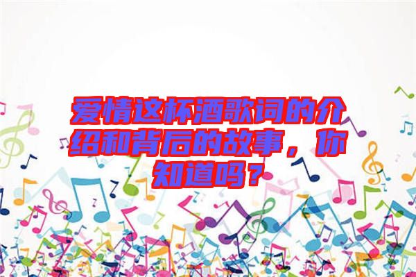 愛情這杯酒歌詞的介紹和背后的故事，你知道嗎？