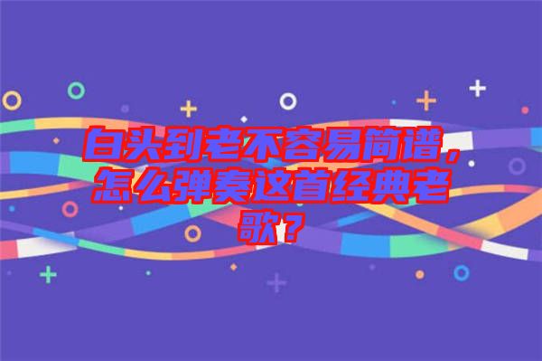 白頭到老不容易簡譜，怎么彈奏這首經(jīng)典老歌？