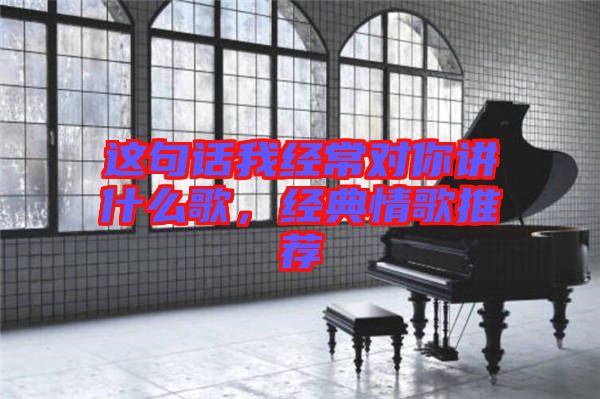 這句話(huà)我經(jīng)常對(duì)你講什么歌，經(jīng)典情歌推薦