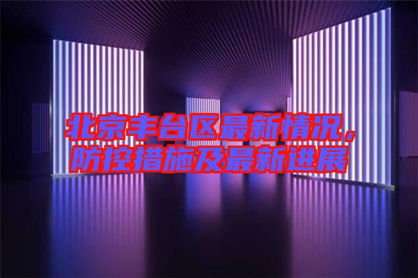 北京豐臺區(qū)最新情況，防控措施及最新進展
