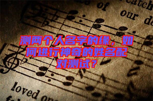 測(cè)兩個(gè)人名字的緣，如何進(jìn)行神奇的姓名配對(duì)測(cè)試？