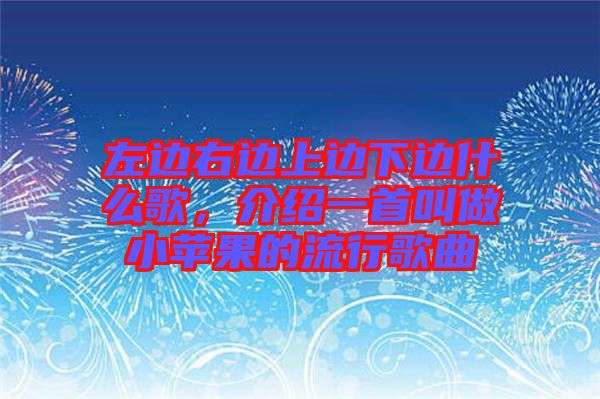 左邊右邊上邊下邊什么歌，介紹一首叫做小蘋果的流行歌曲