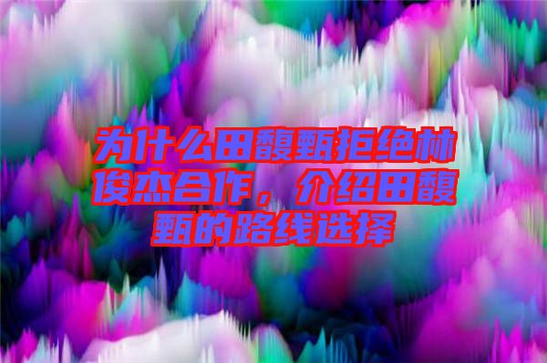 為什么田馥甄拒絕林俊杰合作，介紹田馥甄的路線選擇