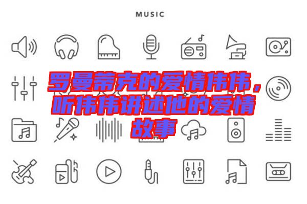 羅曼蒂克的愛(ài)情偉偉，聽(tīng)偉偉講述他的愛(ài)情故事