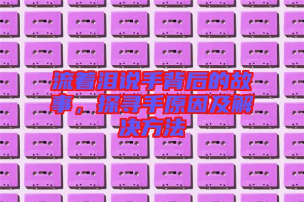 流著淚說手背后的故事，探尋手原因及解決方法