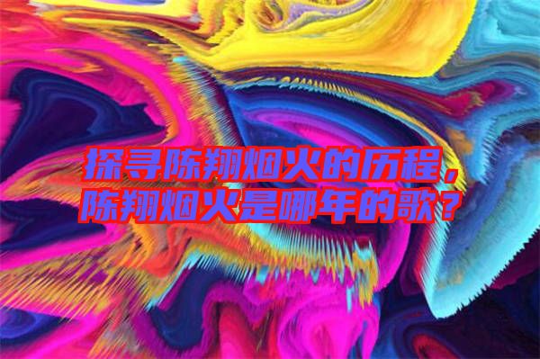探尋陳翔煙火的歷程，陳翔煙火是哪年的歌？