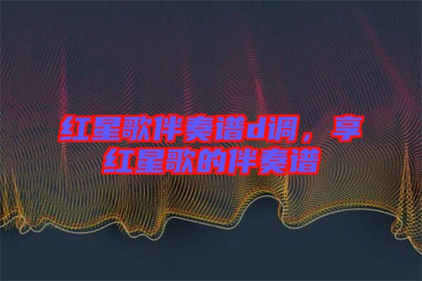 紅星歌伴奏譜d調(diào)，享紅星歌的伴奏譜